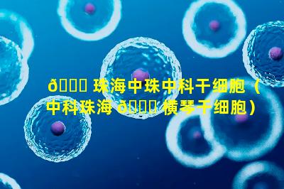 🐅 珠海中珠中科干细胞（中科珠海 🐛 横琴干细胞）